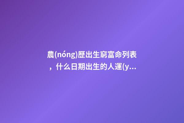 農(nóng)歷出生窮富命列表，什么日期出生的人運(yùn)氣很好